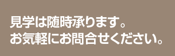 見学は随時承ります。お気軽にお問合せください。